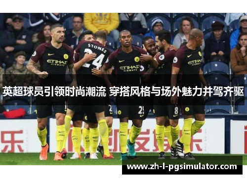 英超球员引领时尚潮流 穿搭风格与场外魅力并驾齐驱 英超球员引领时尚潮流 穿搭风格与场外魅力并驾齐驱