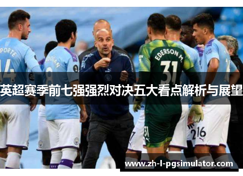 英超赛季前七强强烈对决五大看点解析与展望 英超赛季前七强强烈对决五大看点解析与展望