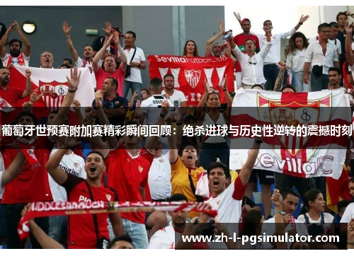 葡萄牙世预赛附加赛精彩瞬间回顾:绝杀进球与历史性逆转的震撼时刻 葡萄牙世预赛附加赛精彩瞬间回顾:绝杀进球与历史性逆转的震撼时刻