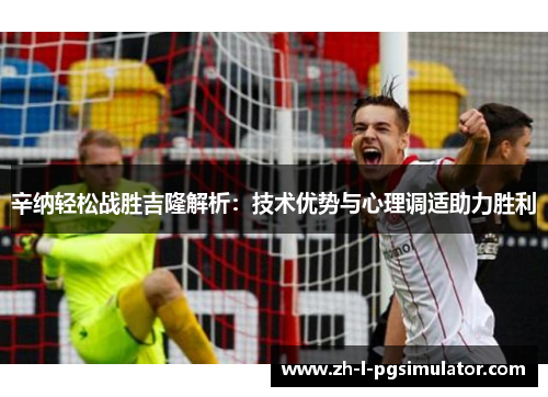 辛纳轻松战胜吉隆解析：技术优势与心理调适助力胜利