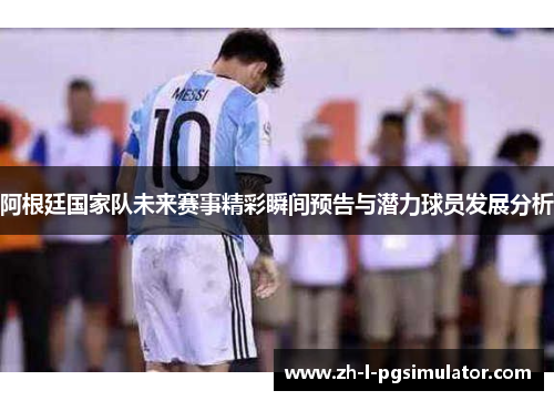 阿根廷国家队未来赛事精彩瞬间预告与潜力球员发展分析