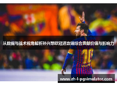 从数据与战术视角解析孙兴慜欧冠进攻端综合贡献价值与影响力