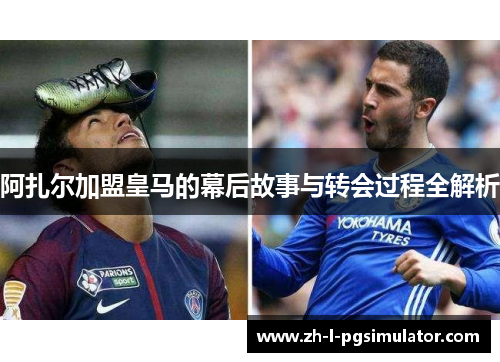阿扎尔加盟皇马的幕后故事与转会过程全解析