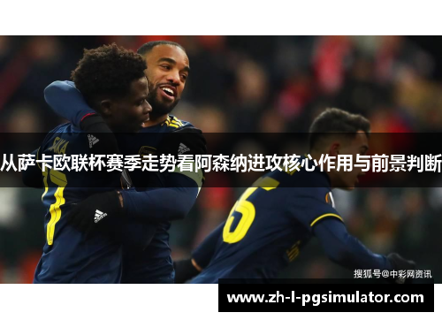 从萨卡欧联杯赛季走势看阿森纳进攻核心作用与前景判断