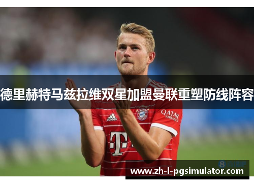 德里赫特马兹拉维双星加盟曼联重塑防线阵容