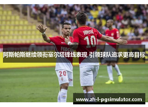 阿斯帕斯继续领衔塞尔塔锋线表现 引领球队追求更高目标