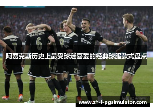 阿贾克斯历史上最受球迷喜爱的经典球服款式盘点