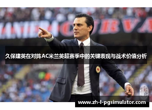 久保建英在对阵AC米兰英超赛季中的关键表现与战术价值分析