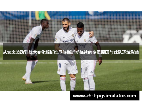 从状态波动到战术变化解析维尼修斯近期低迷的多重原因与球队环境影响 从状态波动到战术变化解析维尼修斯近期低迷的多重原因与球队环境影响