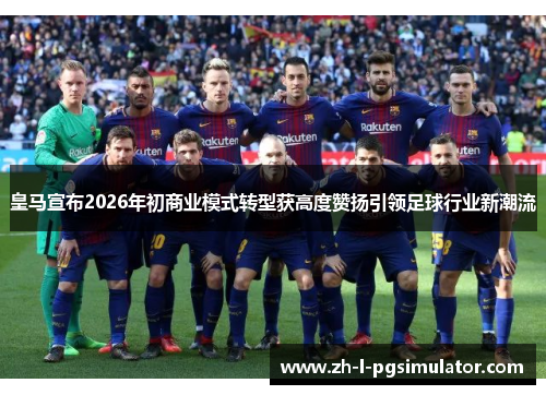 皇马宣布2026年初商业模式转型获高度赞扬引领足球行业新潮流 皇马宣布2026年初商业模式转型获高度赞扬引领足球行业新潮流