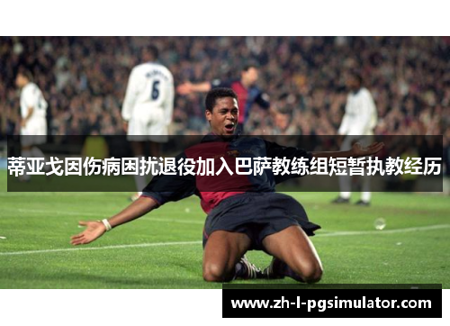 蒂亚戈因伤病困扰退役加入巴萨教练组短暂执教经历 蒂亚戈因伤病困扰退役加入巴萨教练组短暂执教经历