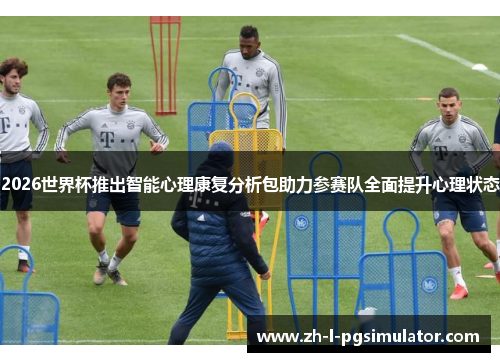 2026世界杯推出智能心理康复分析包助力参赛队全面提升心理状态 2026世界杯推出智能心理康复分析包助力参赛队全面提升心理状态