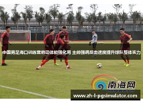 中国男足海口训练营启动体能强化周 主帅强调反击速度提升球队整体实力 中国男足海口训练营启动体能强化周 主帅强调反击速度提升球队整体实力