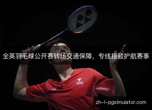 全英羽毛球公开赛转场交通保障，专线接驳护航赛事